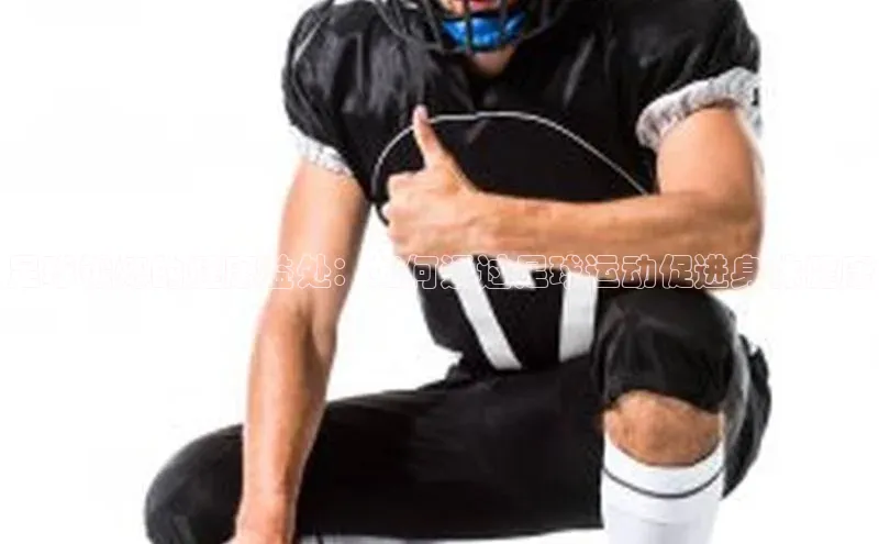 长征平台登录网易足球锻炼的健康益处：如何通过足球运动促进身体健康