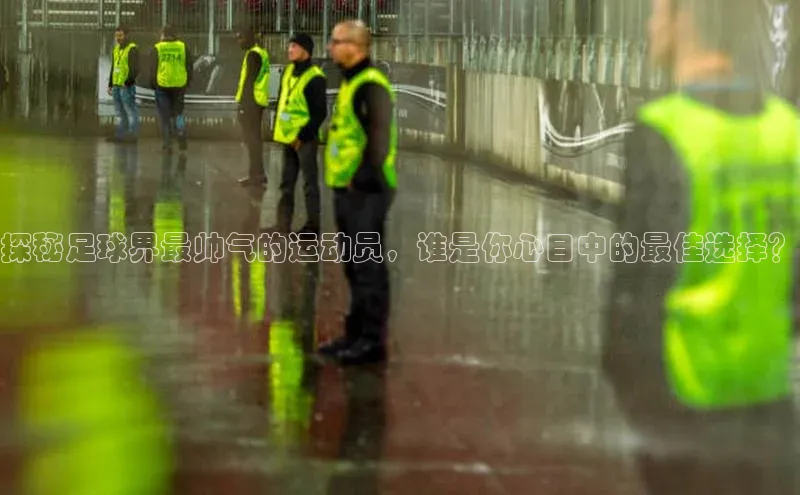 长征app下载安装一径科技探秘足球界最帅气的运动员，谁是你心目中的最佳选择？