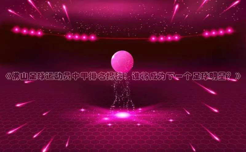 长征中心官网登录入口百度网盘《佛山足球运动员中甲排名揭秘：谁将成为下一个足球明星？》