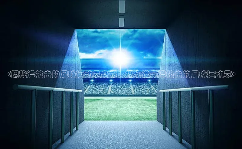 长征娱乐平台挪威主权基金<揭秘遭枪击的足球运动员身份：揭秘谁是遭枪击的足球运动员>