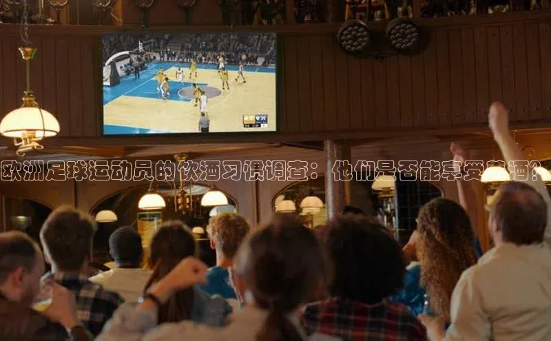 长征中心官网登录入口猫眼欧洲足球运动员的饮酒习惯调查：他们是否能享受美酒？