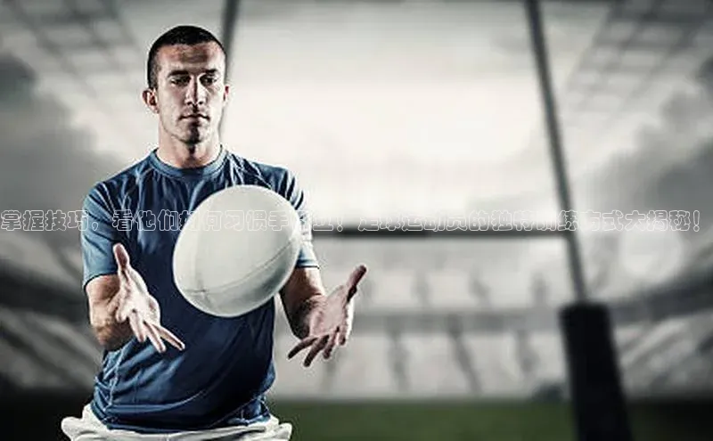 长征中心官网登录入口百度网盘掌握技巧，看他们如何习惯手倒立！足球运动员的独特训练方式大揭秘！