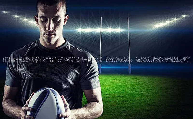 长征娱乐平台下载彩讯股份揭秘足球运动会吉祥物猪的背后故事：设计灵感、意义解读及全球反响