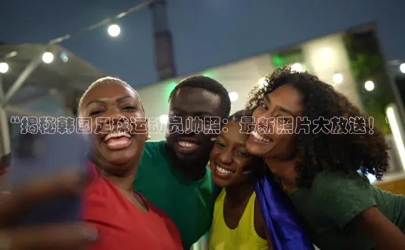 长征注册壹网壹创“揭秘韩国足球运动员帅照：最新照片大放送！”