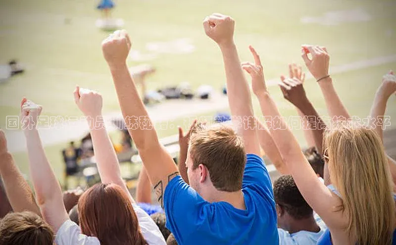 长征app下载安装京东国外足球运动员训练秘籍：视频教学详解如何提高技术水平
