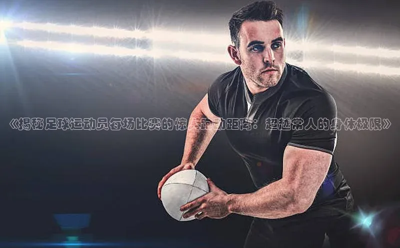 新长征app下载美团《揭秘足球运动员每场比赛的惊人跑动距离：超越常人的身体极限》