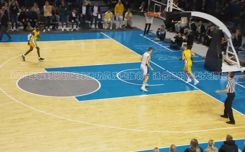 长征官网登录入口姚记科技2021年最时尚的足球运动员发型推荐，适合留的发型大揭秘！