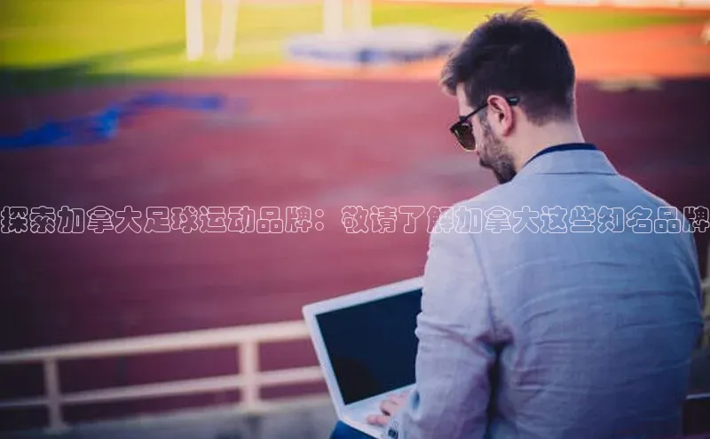 长征注册平台百家号探索加拿大足球运动品牌：敬请了解加拿大这些知名品牌