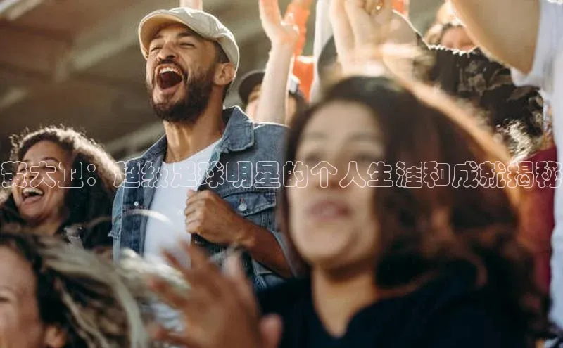 长征娱乐APP注册入口哇咔哇咔文化黄大卫：超级足球明星的个人生涯和成就揭秘