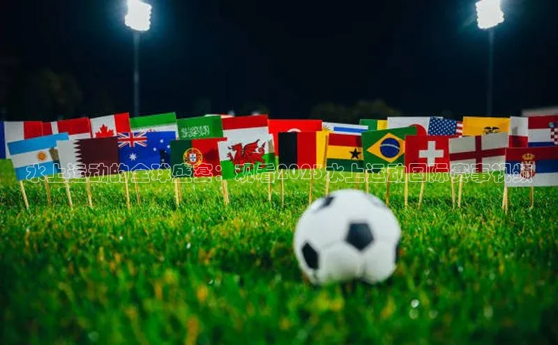 长征官网入口百度数据开放平台水上运动的全球盛宴：观看2023水上运动国际赛事视频