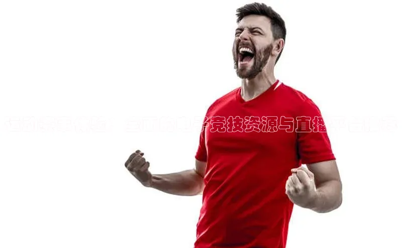 长征官网入口携程运动赛事体验：全面的电子竞技资源与直播平台推荐