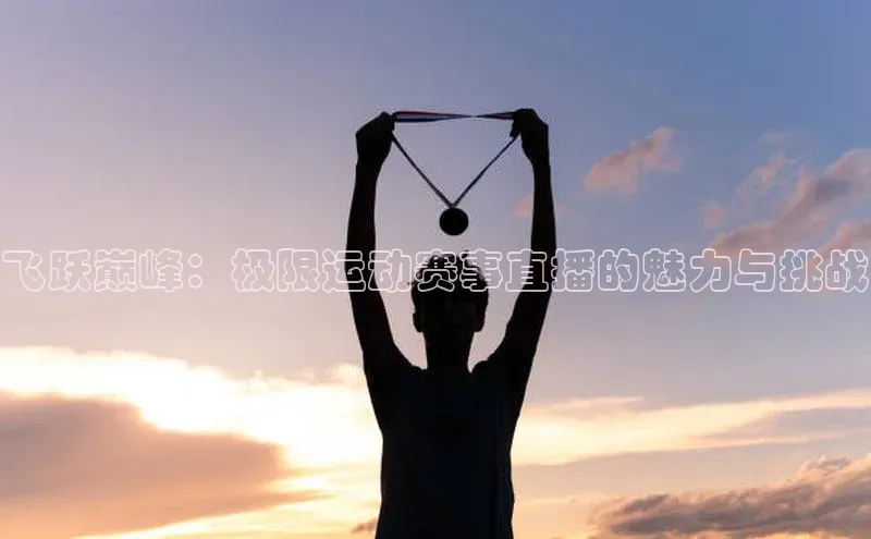 长征app下载安装一径科技飞跃巅峰：极限运动赛事直播的魅力与挑战