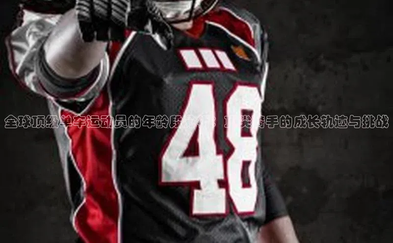 长征注册登录入口百度游戏开放平台全球顶级单车运动员的年龄段分析：顶尖骑手的成长轨迹与挑战