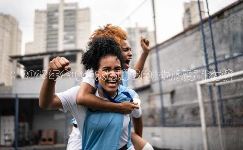 长征app下载安装百度取证：2023年全球十大最赚钱的运动赛事排行榜