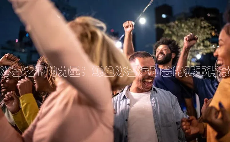 长征中心官网登录入口百度网盘冰雪之下的力量：鲸鱼冰雪运动会的赛事背景