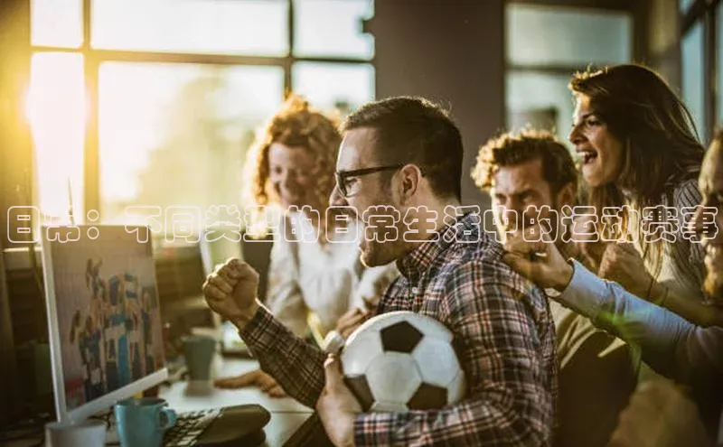 长征平台登录百度手机卫士日常：不同类型的日常生活中的运动赛事