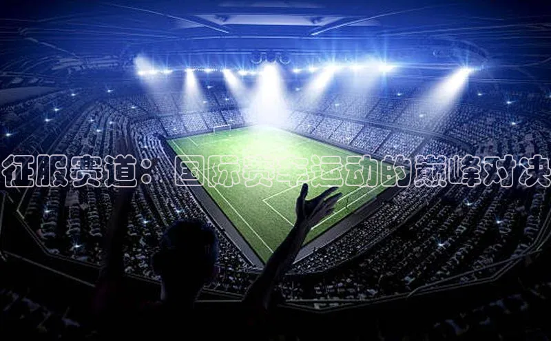 征服赛道：国际赛车运动的巅峰对决