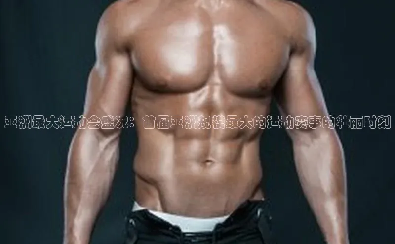 亚洲最大运动会盛况：首届亚洲规模最大的运动赛事的壮丽时刻