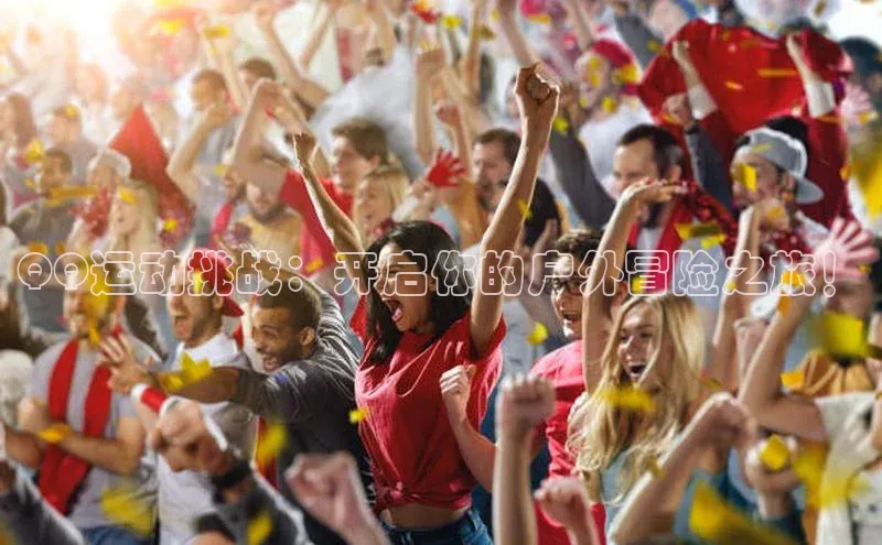 QQ运动挑战：开启你的户外冒险之旅！