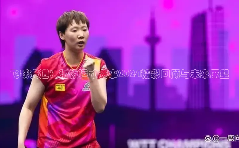 飞跃赛道：滑板运动赛事2024精彩回顾与未来展望