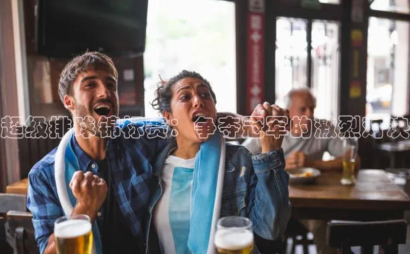 超级排球锦标赛：争夺冠军的激烈对决