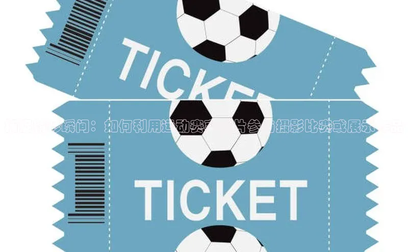 捕捉精彩瞬间：如何利用运动赛事照片参与摄影比赛或展示作品