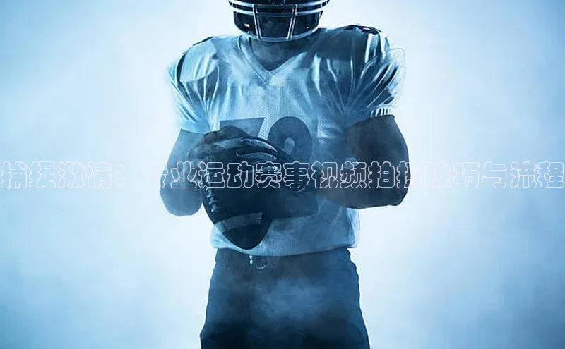 捕捉激情：专业运动赛事视频拍摄技巧与流程