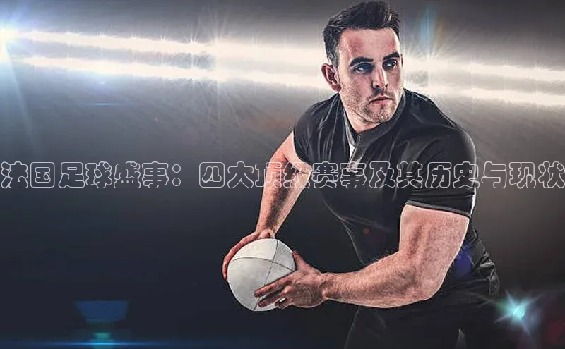 法国足球盛事：四大顶级赛事及其历史与现状