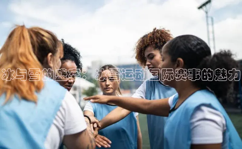 冰与雪的盛宴：冰雪运动国际赛事的魅力