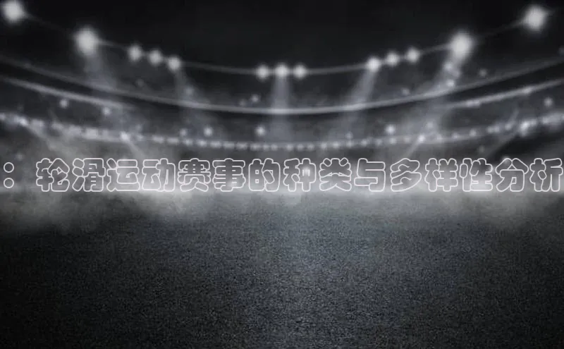 ：轮滑运动赛事的种类与多样性分析