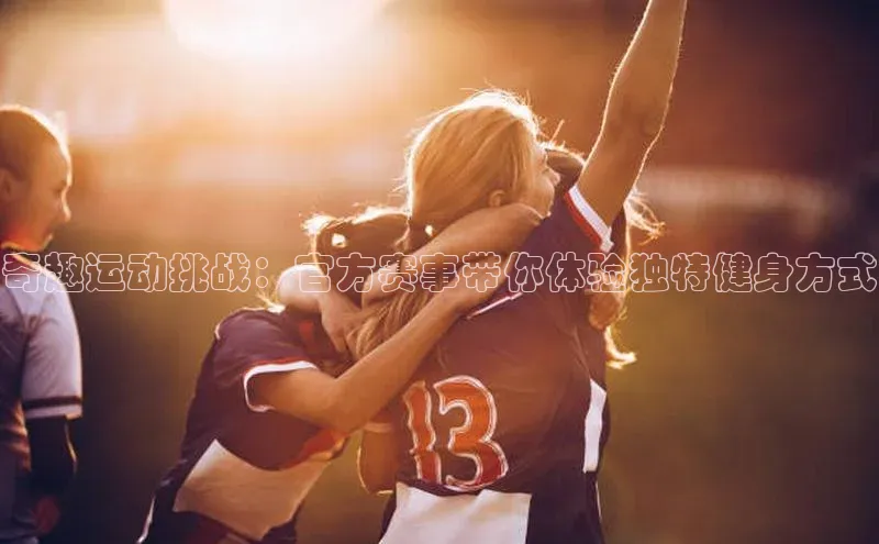 奇趣运动挑战：官方赛事带你体验独特健身方式