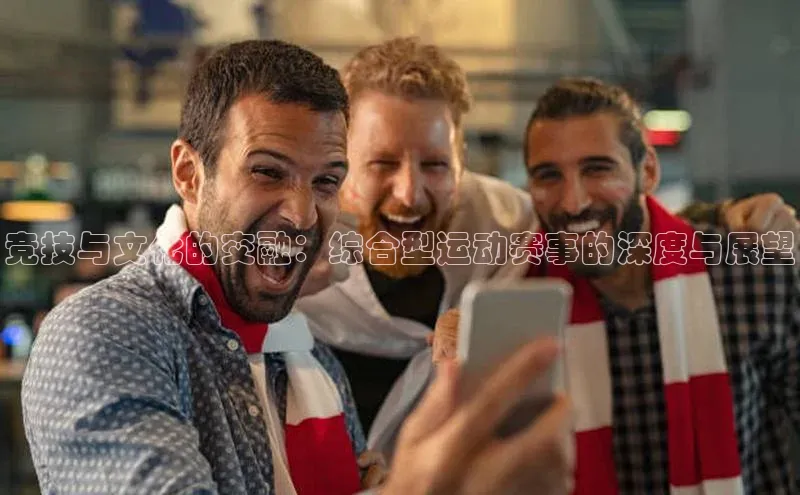 竞技与文化的交融：综合型运动赛事的深度与展望