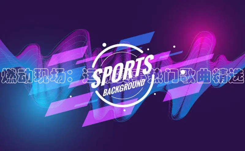 燃动现场：运动赛事热门歌曲精选