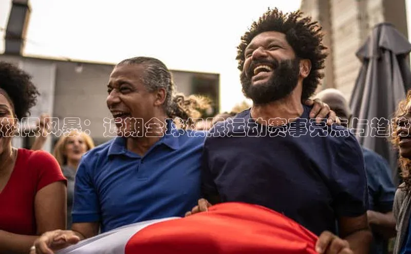 极限风暴：近期全球极限运动赛事亮点与趋势