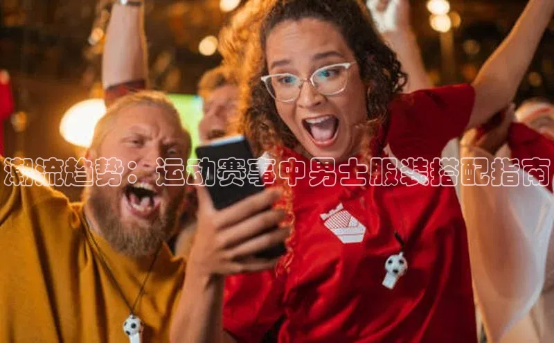 潮流趋势：运动赛事中男士服装搭配指南