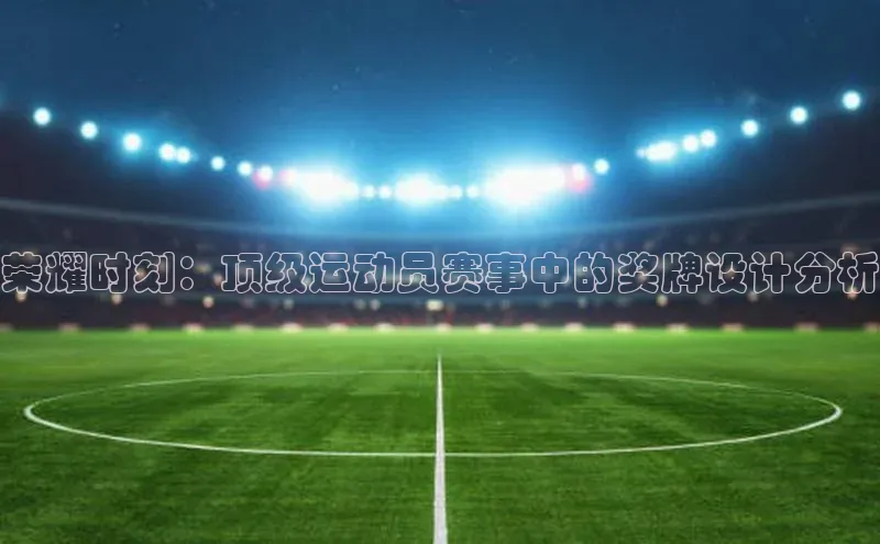 荣耀时刻：顶级运动员赛事中的奖牌设计分析