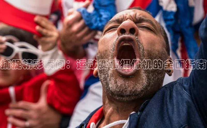 捕捉精彩瞬间：运动赛事摄像机的全面指南