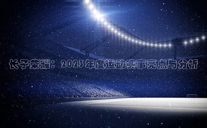 长子荣耀：2023年度运动赛事亮点与分析