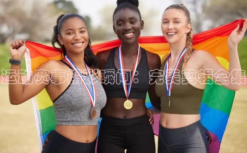 运动赛事精彩瞬间：完美剪辑全集