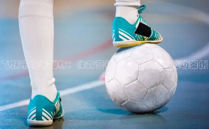 飞跃市场与创新：体育营销背后的策略与成功案例