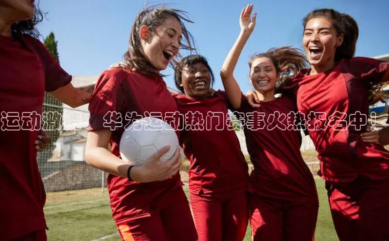 运动激情：华为运动热门赛事火热报名中！