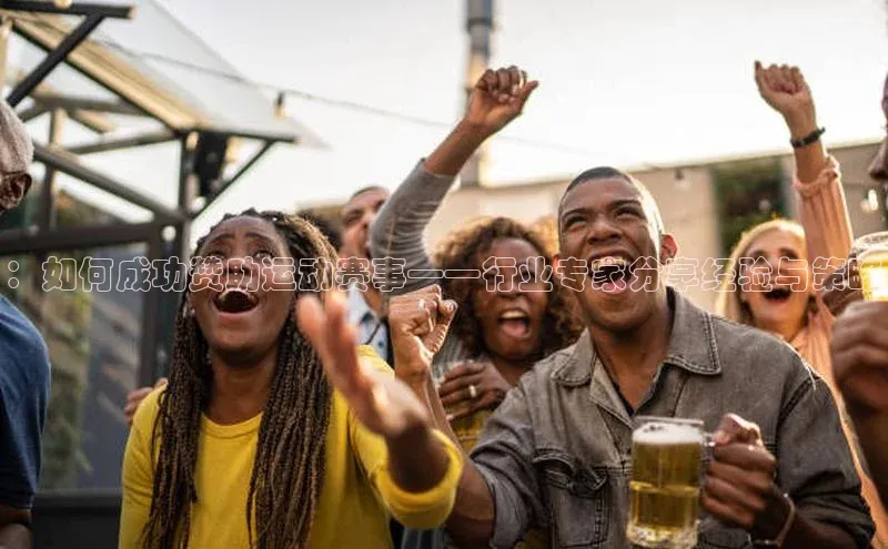 ：如何成功赞助运动赛事——行业专家分享经验与策略