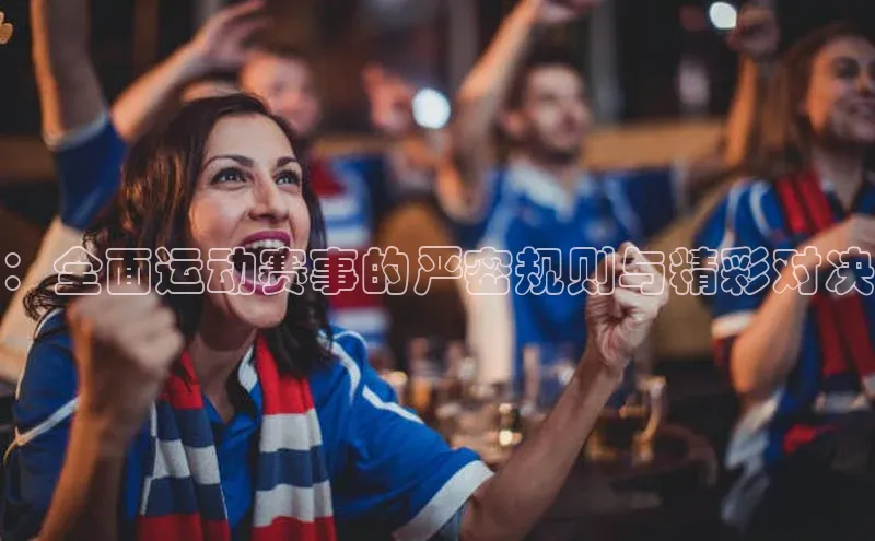 ：全面运动赛事的严密规则与精彩对决