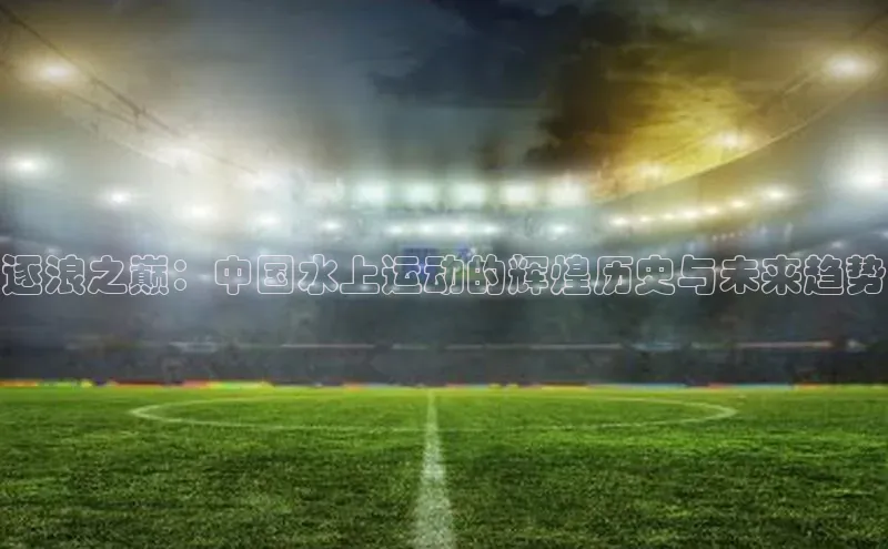 逐浪之巅：中国水上运动的辉煌历史与未来趋势