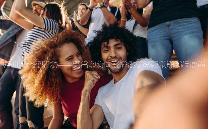 唐山：未来潜力——筹备申办国际性体育赛事的策略与展望