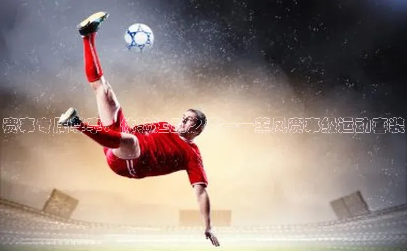 赛事专属尊享：体验运动之美——薰风赛事级运动套装